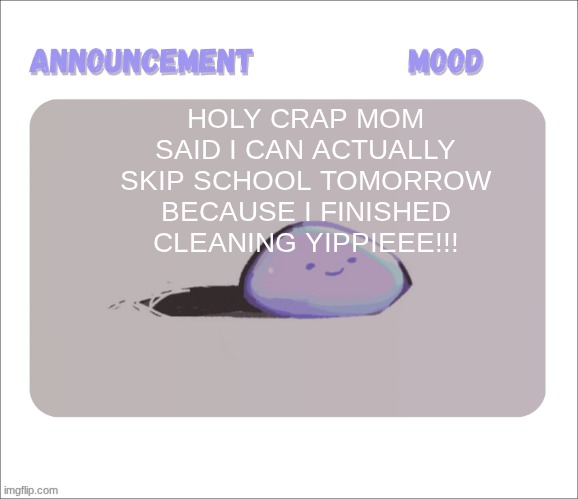 Petrock's temp | HOLY CRAP MOM SAID I CAN ACTUALLY SKIP SCHOOL TOMORROW BECAUSE I FINISHED CLEANING YIPPIEEE!!! | image tagged in petrock's temp | made w/ Imgflip meme maker