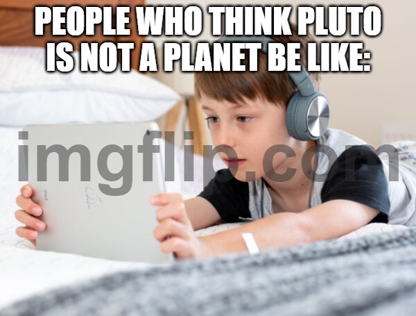 If you think Pluto is not a planet, you are a Gen Alpha iPad kid. | PEOPLE WHO THINK PLUTO IS NOT A PLANET BE LIKE: | image tagged in pluto,pluto is a planet,gen alpha,ipad kids | made w/ Imgflip meme maker