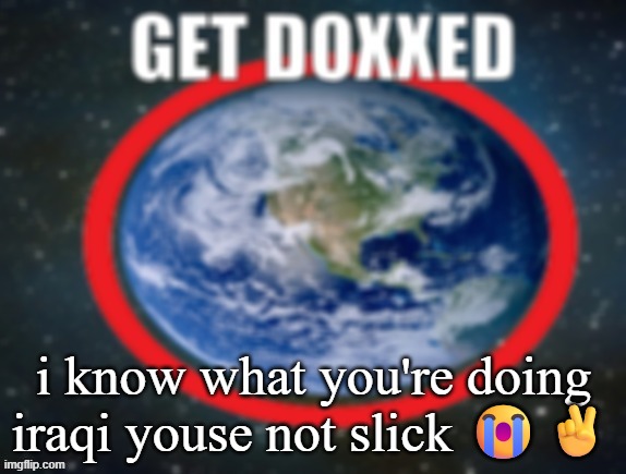 GET DOXXED! | i know what you're doing iraqi youse not slick 😭✌️ | image tagged in get doxxed | made w/ Imgflip meme maker
