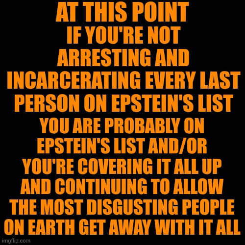 DO SOMETHING!  ANYTHING! If Maga WON'T Follow The Law - Why Should We? | AT THIS POINT; IF YOU'RE NOT ARRESTING AND INCARCERATING EVERY LAST PERSON ON EPSTEIN'S LIST; YOU ARE PROBABLY ON EPSTEIN'S LIST AND/OR YOU'RE COVERING IT ALL UP AND CONTINUING TO ALLOW THE MOST DISGUSTING PEOPLE ON EARTH GET AWAY WITH IT ALL | image tagged in memes,conservative hypocrisy,trump unfit unqualified dangerous,lock them up,maga,cover up | made w/ Imgflip meme maker