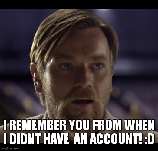 Hello there | I REMEMBER YOU FROM WHEN I DIDNT HAVE  AN ACCOUNT! :D | image tagged in hello there | made w/ Imgflip meme maker