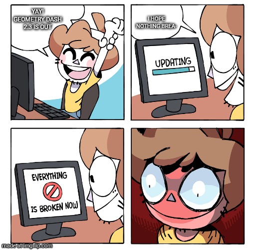 computing | I HOPE NOTHING BREA-; YAY! GEOMETRY DASH 2.3 IS OUT | image tagged in computing | made w/ Imgflip meme maker