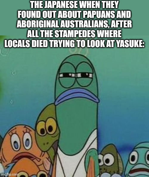 That Recipe was in closer proximity than they thought | THE JAPANESE WHEN THEY FOUND OUT ABOUT PAPUANS AND ABORIGINAL AUSTRALIANS, AFTER ALL THE STAMPEDES WHERE LOCALS DIED TRYING TO LOOK AT YASUKE: | image tagged in lifeguard from spongebob - ripped pants,history memes,history,japan,black people | made w/ Imgflip meme maker
