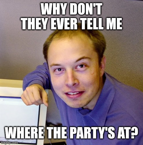 His mom will sign a permission slip and vouch for his coolness | WHY DON'T THEY EVER TELL ME; WHERE THE PARTY'S AT? | image tagged in bald elon,elon musk,partying,fantasy island,gilligan's island | made w/ Imgflip meme maker