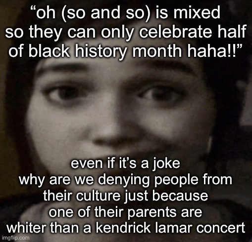 ellie | “oh (so and so) is mixed so they can only celebrate half of black history month haha!!”; even if it’s a joke why are we denying people from their culture just because one of their parents are whiter than a kendrick lamar concert | image tagged in ellie | made w/ Imgflip meme maker