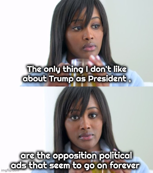 If they didn't lie . . . | The only thing I don't like
about Trump as President , are the opposition political ads that seem to go on forever | image tagged in tri-state problem,new york,new jersey,connecticut,politicians suck,biased media | made w/ Imgflip meme maker