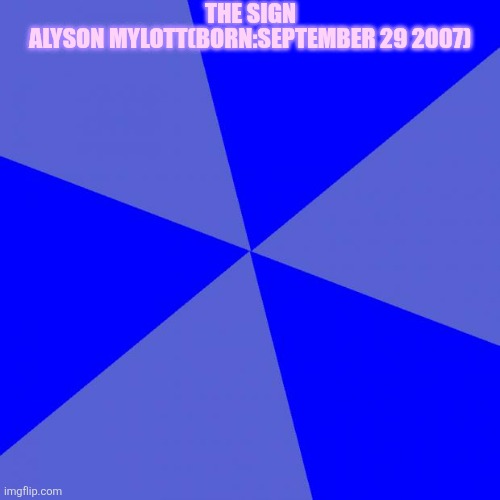 Blank Blue Background | THE SIGN; ALYSON MYLOTT(BORN:SEPTEMBER 29 2007) | image tagged in memes,blank blue background | made w/ Imgflip meme maker
