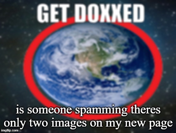 GET DOXXED! | is someone spamming theres only two images on my new page | image tagged in get doxxed | made w/ Imgflip meme maker