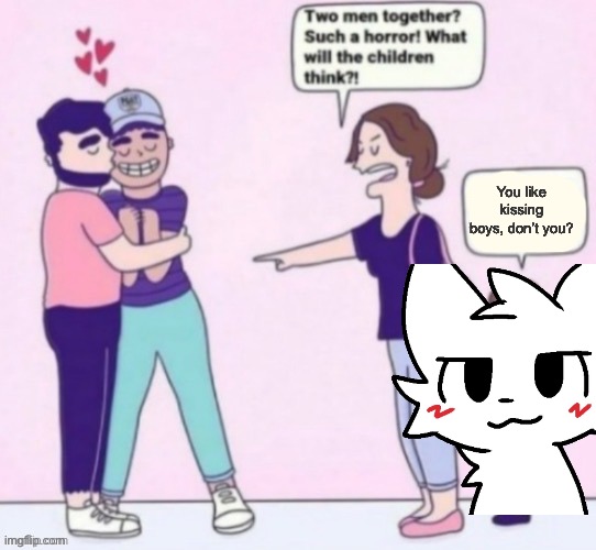Haha! So funny, right guys? | You like kissing boys, don’t you? | image tagged in what will the children think | made w/ Imgflip meme maker