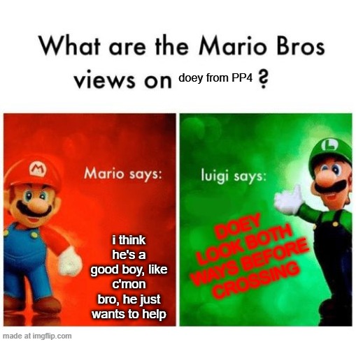 doey | doey from PP4; DOEY LOOK BOTH WAYS BEFORE CROSSING; i think he's a good boy, like c'mon bro, he just wants to help | image tagged in mario vs luigi | made w/ Imgflip meme maker