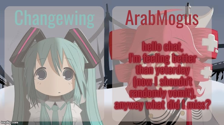 Changewing and ArabMogus shared temp | hello chat, I'm feeling better than yeterday (now I shoudn't randomly vomit), anyway what did I miss? | image tagged in changewing and arabmogus shared temp | made w/ Imgflip meme maker
