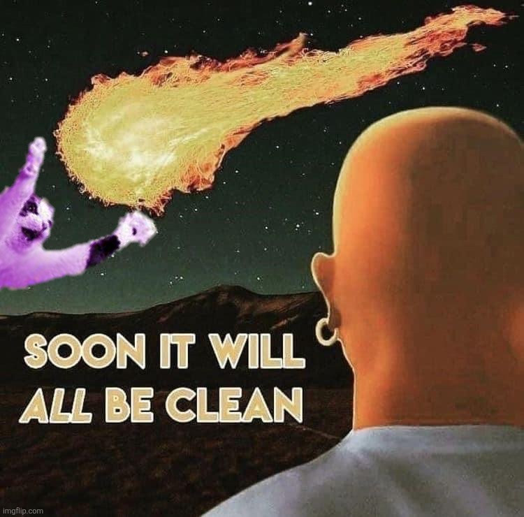 Soon it will all be clean | image tagged in soon it will all be clean | made w/ Imgflip meme maker