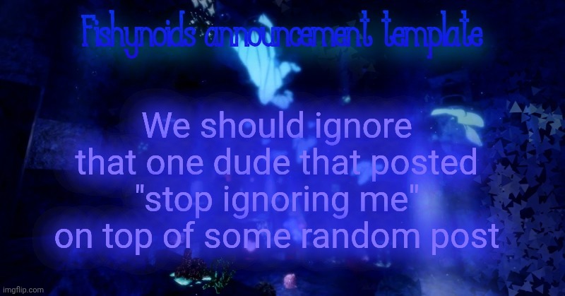 YARRR!!!!!! | We should ignore that one dude that posted "stop ignoring me" on top of some random post | image tagged in yarrr | made w/ Imgflip meme maker