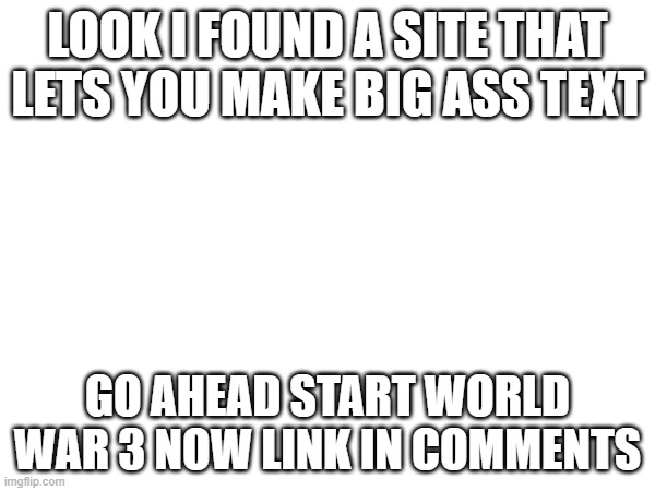 LOOK I FOUND A SITE THAT LETS YOU MAKE BIG ASS TEXT; GO AHEAD START WORLD WAR 3 NOW LINK IN COMMENTS | made w/ Imgflip meme maker