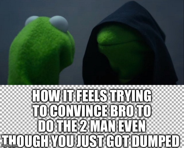 We yes we are bachelor’s now | HOW IT FEELS TRYING TO CONVINCE BRO TO DO THE 2 MAN EVEN THOUGH YOU JUST GOT DUMPED | image tagged in memes,evil kermit,free | made w/ Imgflip meme maker