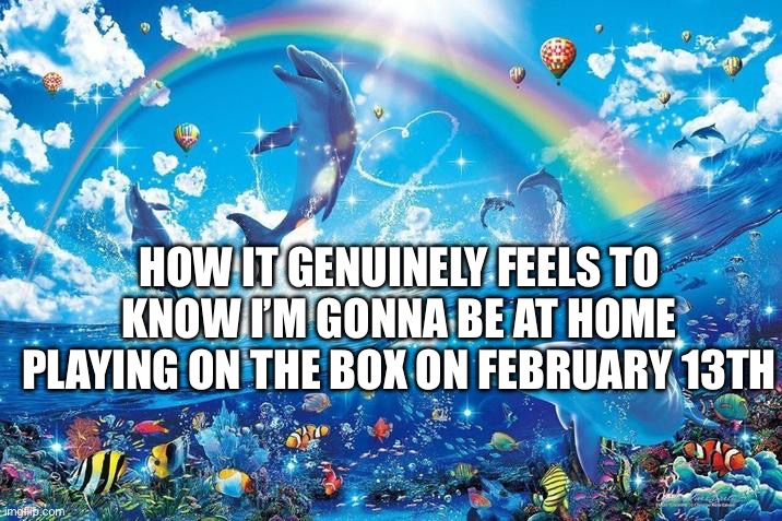 I’m going to pull a all nighter with my hb | HOW IT GENUINELY FEELS TO KNOW I’M GONNA BE AT HOME PLAYING ON THE BOX ON FEBRUARY 13TH | image tagged in happy dolphin rainbow | made w/ Imgflip meme maker