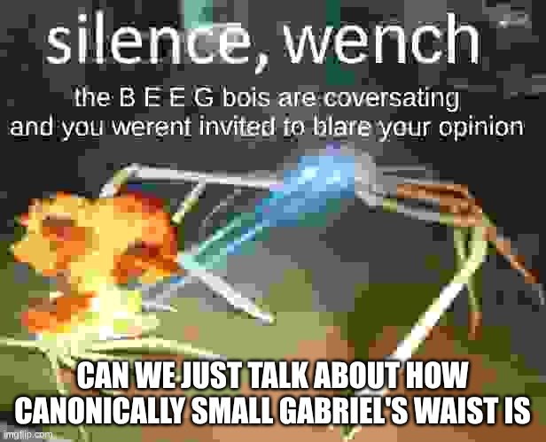 silence | CAN WE JUST TALK ABOUT HOW CANONICALLY SMALL GABRIEL'S WAIST IS | image tagged in silence | made w/ Imgflip meme maker