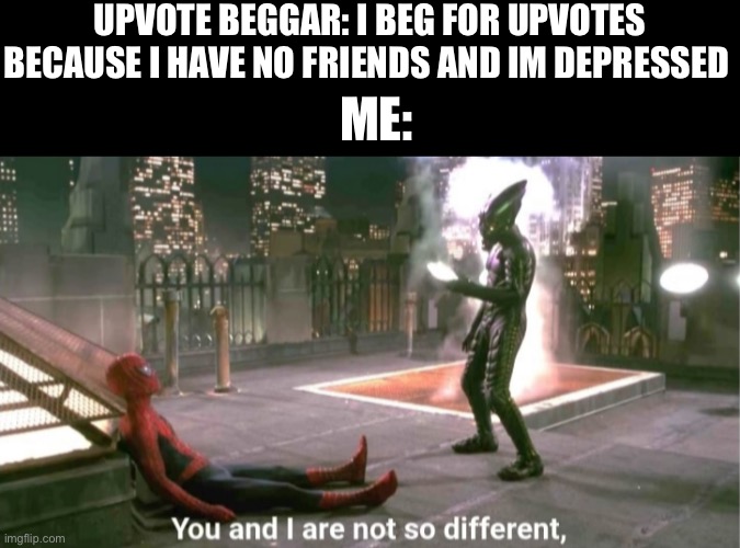 You and i are not so diffrent | UPVOTE BEGGAR: I BEG FOR UPVOTES BECAUSE I HAVE NO FRIENDS AND IM DEPRESSED; ME: | image tagged in you and i are not so diffrent | made w/ Imgflip meme maker