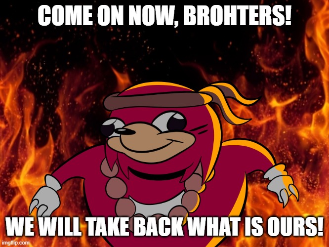 Uganda knuckles | COME ON NOW, BROHTERS! WE WILL TAKE BACK WHAT IS OURS! | image tagged in uganda knuckles | made w/ Imgflip meme maker