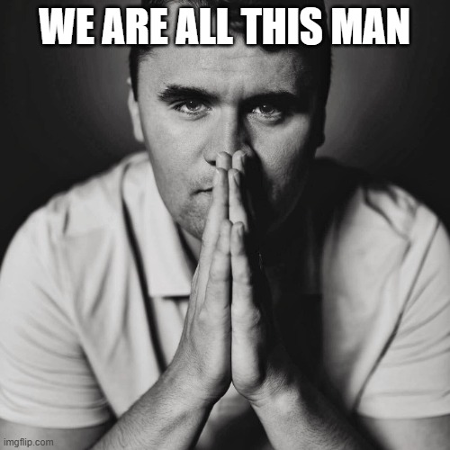 Charlie Kirk | WE ARE ALL THIS MAN | image tagged in charlie kirk | made w/ Imgflip meme maker
