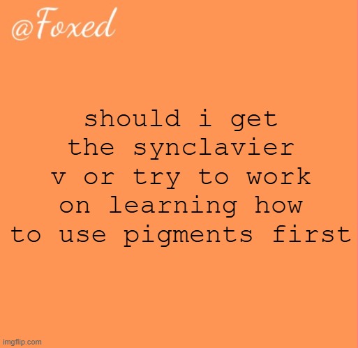 no one will understand this | should i get the synclavier v or try to work on learning how to use pigments first | image tagged in foxed orange temp | made w/ Imgflip meme maker