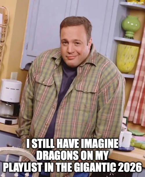 Kevin James shrug | I STILL HAVE IMAGINE DRAGONS ON MY PLAYLIST IN THE GIGANTIC 2026 | image tagged in kevin james shrug | made w/ Imgflip meme maker