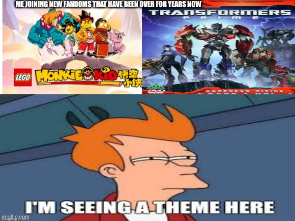 I am very late to the trends | ME JOINING NEW FANDOMS THAT HAVE BEEN OVER FOR YEARS NOW | image tagged in transformers,transformers prime,lmk,lego monkie kid,lego,late | made w/ Imgflip meme maker