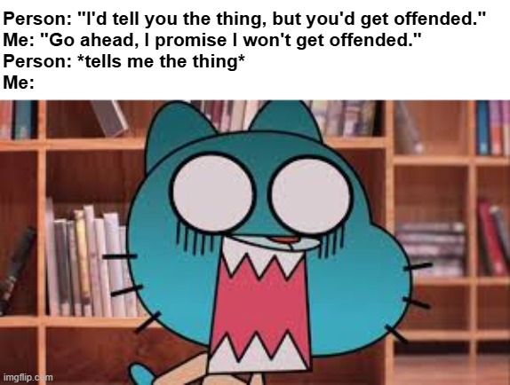 *gets offended* | Person: "I'd tell you the thing, but you'd get offended."
Me: "Go ahead, I promise I won't get offended."
Person: *tells me the thing*
Me: | image tagged in memes,offended,what | made w/ Imgflip meme maker