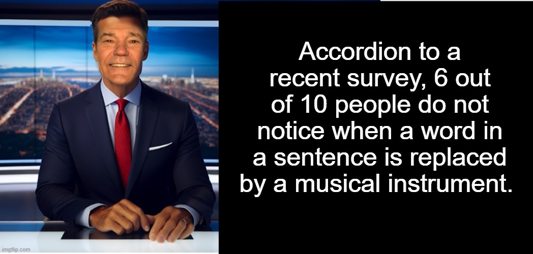 News! | Accordion to a recent survey, 6 out of 10 people do not notice when a word in a sentence is replaced by a musical instrument. | image tagged in lew-caster,news | made w/ Imgflip meme maker