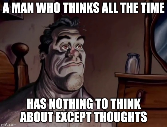 . | A MAN WHO THINKS ALL THE TIME; HAS NOTHING TO THINK ABOUT EXCEPT THOUGHTS | image tagged in ren and stimpy wake up | made w/ Imgflip meme maker