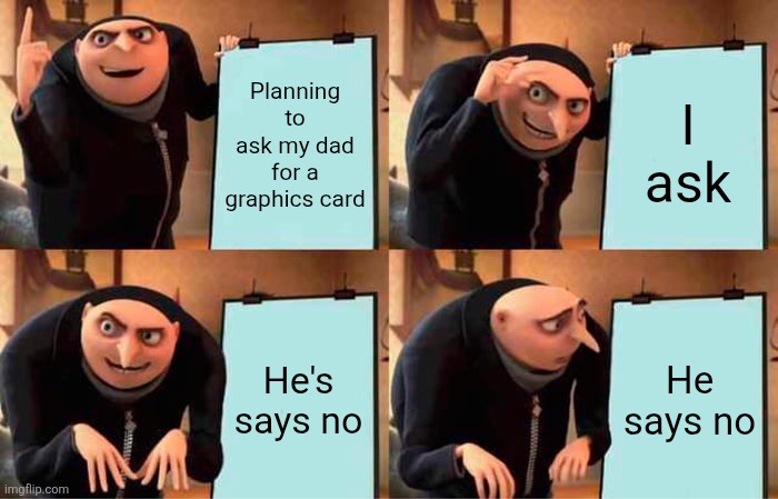Gru's Plan | Planning to ask my dad for a graphics card; I ask; He's says no; He says no | image tagged in memes,gru's plan | made w/ Imgflip meme maker
