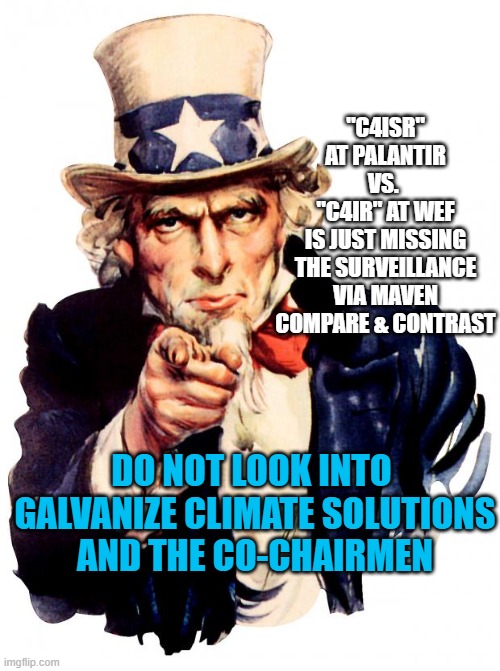 Uncle Sam Meme | "C4ISR"
AT PALANTIR
VS. 
"C4IR" AT WEF
IS JUST MISSING
THE SURVEILLANCE
VIA MAVEN
COMPARE & CONTRAST; DO NOT LOOK INTO 
GALVANIZE CLIMATE SOLUTIONS
AND THE CO-CHAIRMEN | image tagged in memes,uncle sam | made w/ Imgflip meme maker