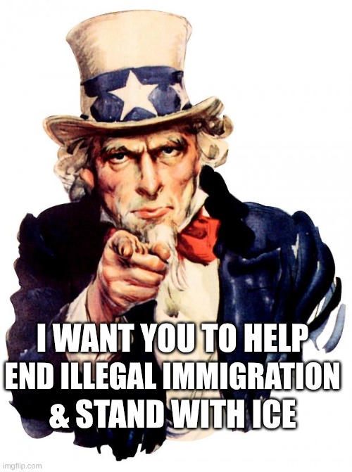 Uncle Sam;I want you. | I WANT YOU TO HELP; END ILLEGAL IMMIGRATION; & STAND WITH ICE | image tagged in memes,uncle sam,illegal immigration,ice | made w/ Imgflip meme maker