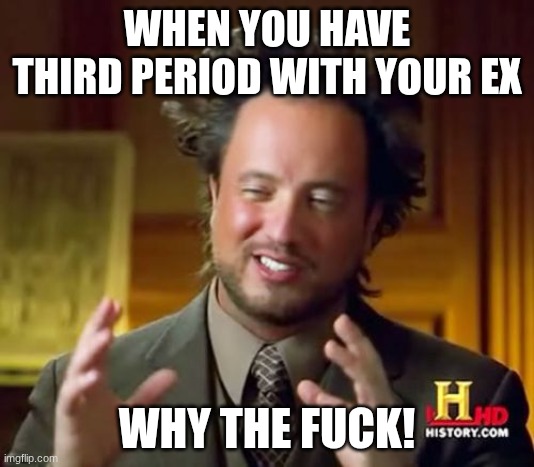 Ancient Aliens Meme | WHEN YOU HAVE THIRD PERIOD WITH YOUR EX; WHY THE FUCK! | image tagged in memes,ancient aliens | made w/ Imgflip meme maker