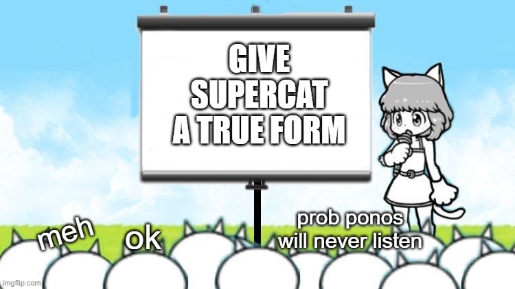 at this point after gta 6 is here supercat will never come  ????? | GIVE SUPERCAT A TRUE FORM; ok; prob ponos will never listen; meh | image tagged in moneko protest,sad,sad but true | made w/ Imgflip meme maker