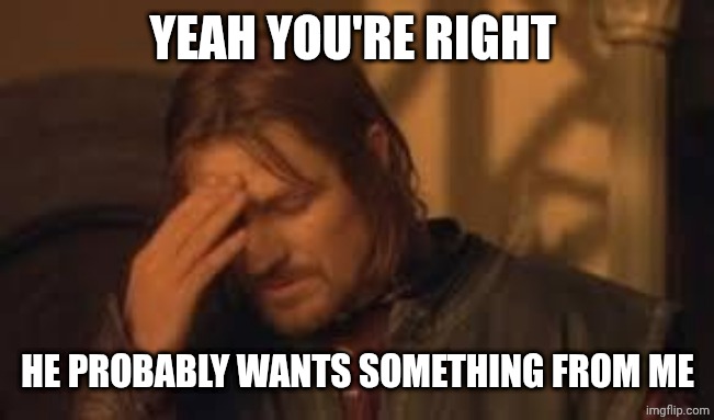 when will Rithika understand. sigh. | YEAH YOU'RE RIGHT HE PROBABLY WANTS SOMETHING FROM ME | image tagged in when will rithika understand sigh | made w/ Imgflip meme maker