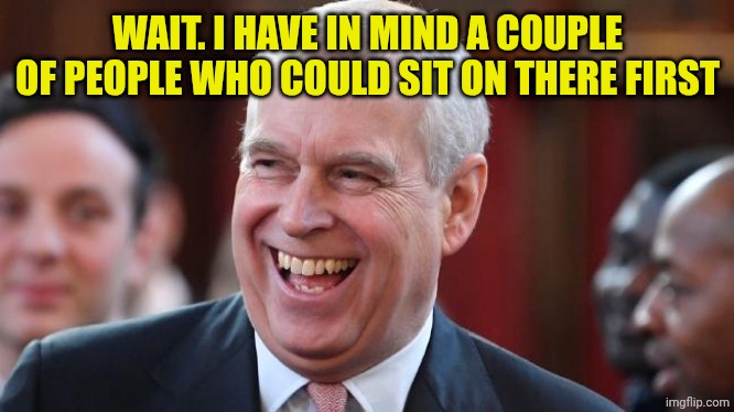 Prince Andrew | WAIT. I HAVE IN MIND A COUPLE OF PEOPLE WHO COULD SIT ON THERE FIRST | image tagged in prince andrew | made w/ Imgflip meme maker