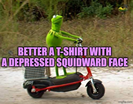 Kermit scooter | BETTER A T-SHIRT WITH A DEPRESSED SQUIDWARD FACE | image tagged in kermit scooter | made w/ Imgflip meme maker