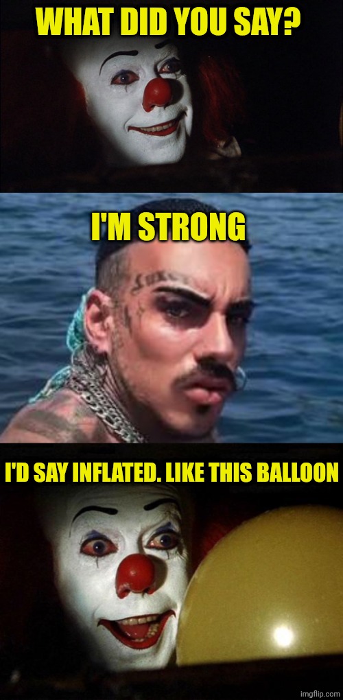 WHAT DID YOU SAY? I'M STRONG; I'D SAY INFLATED. LIKE THIS BALLOON | image tagged in stephen king it pennywise sewer tim curry we all float down here,eros luxor at sea,the it clown yellow balloon | made w/ Imgflip meme maker