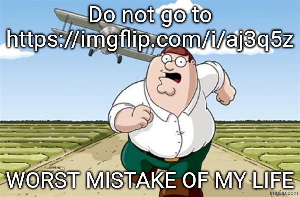 Don't Go to X Worst Mistake of my Life | Do not go to https://imgflip.com/i/aj3q5z; WORST MISTAKE OF MY LIFE | image tagged in don't go to x worst mistake of my life | made w/ Imgflip meme maker
