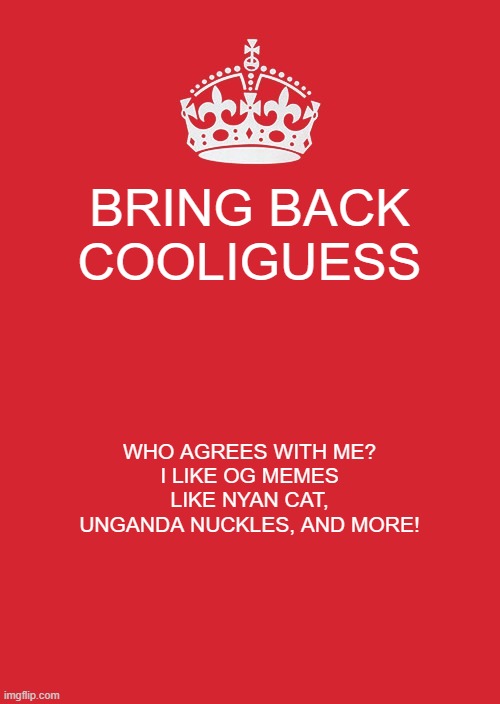 #bringbackcooliguess | BRING BACK COOLIGUESS; WHO AGREES WITH ME?
I LIKE OG MEMES LIKE NYAN CAT, UNGANDA NUCKLES, AND MORE! | image tagged in memes,keep calm and carry on red | made w/ Imgflip meme maker