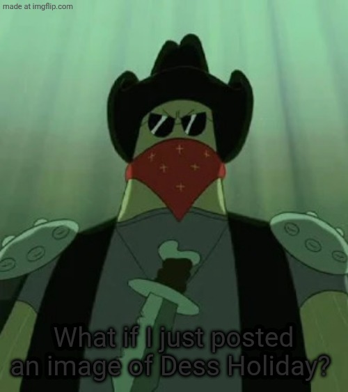 Name's Dennis | What if I just posted an image of Dess Holiday? | image tagged in name's dennis,i,never,specified,what,kind | made w/ Imgflip meme maker