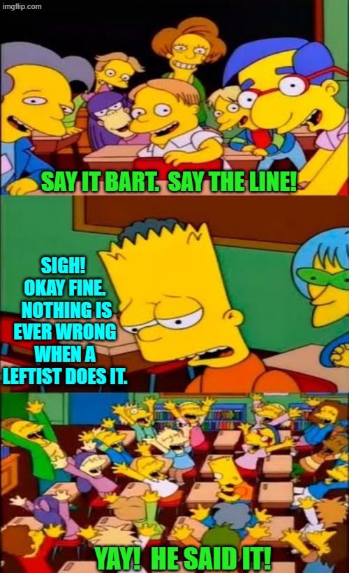 Sadly, Bart is simply telling the truth . . . so far as the two-tier 'injustice' system is concerned. | SAY IT BART.  SAY THE LINE! SIGH!  OKAY FINE.  NOTHING IS EVER WRONG WHEN A LEFTIST DOES IT. YAY!  HE SAID IT! | image tagged in say the line bart simpsons | made w/ Imgflip meme maker
