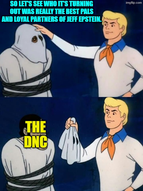 To the surprise of absolutely no one who's been paying attention. | SO LET'S SEE WHO IT'S TURNING OUT WAS REALLY THE BEST PALS AND LOYAL PARTNERS OF JEFF EPSTEIN. THE DNC | image tagged in scooby doo mask reveal | made w/ Imgflip meme maker