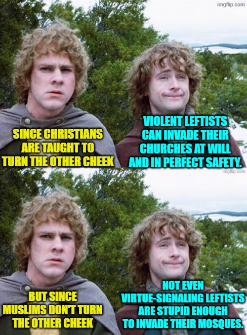 Now it all makes sense. | VIOLENT LEFTISTS CAN INVADE THEIR CHURCHES AT WILL AND IN PERFECT SAFETY. SINCE CHRISTIANS ARE TAUGHT TO TURN THE OTHER CHEEK; NOT EVEN VIRTUE-SIGNALING LEFTISTS ARE STUPID ENOUGH TO INVADE THEIR MOSQUES. BUT SINCE MUSLIMS DON'T TURN THE OTHER CHEEK | image tagged in second breakfast | made w/ Imgflip meme maker