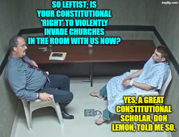 And remember that because Don Lemon shrieks that he's Black and Gay, he must be correct. | SO LEFTIST; IS YOUR CONSTITUTIONAL 'RIGHT' TO VIOLENTLY INVADE CHURCHES IN THE ROOM WITH US NOW? YES, A GREAT CONSTITUTIONAL SCHOLAR, DON LEMON, TOLD ME SO. | image tagged in are they in the room with us right now | made w/ Imgflip meme maker
