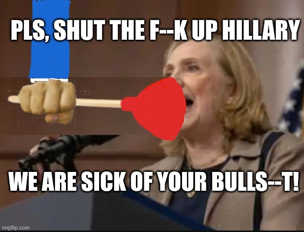 expression memes | PLS, SHUT THE F--K UP HILLARY; WE ARE SICK OF YOUR BULLS--T! | image tagged in hillary clinton,shut up | made w/ Imgflip meme maker