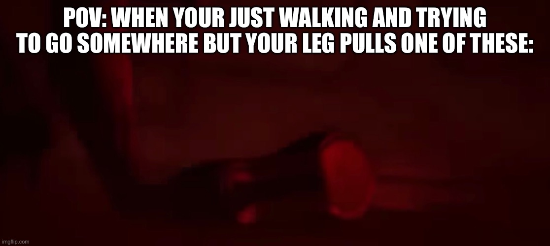 bruh | POV: WHEN YOUR JUST WALKING AND TRYING TO GO SOMEWHERE BUT YOUR LEG PULLS ONE OF THESE: | image tagged in memes,meme,funny,funny memes,fun,funny meme | made w/ Imgflip meme maker