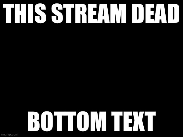 THIS STREAM DEAD; BOTTOM TEXT | image tagged in dead stream | made w/ Imgflip meme maker