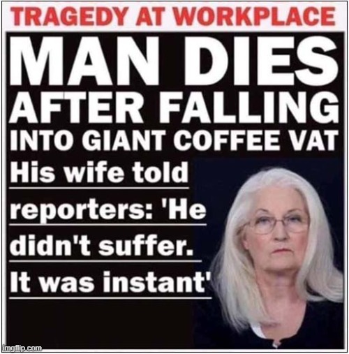 What A Way To Go ... | image tagged in tragedy,instant,coffee | made w/ Imgflip meme maker